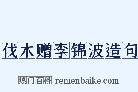 伐木赠李锦波造句是什么意思的图片